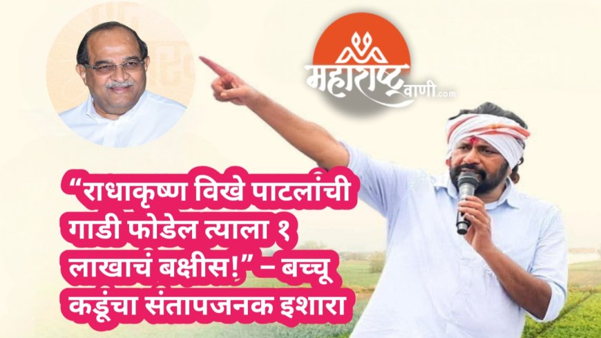 “राधाकृष्ण विखे पाटलांची गाडी फोडेल त्याला १ लाखाचं बक्षीस!” – बच्चू कडूंचा संतापजनक इशारा