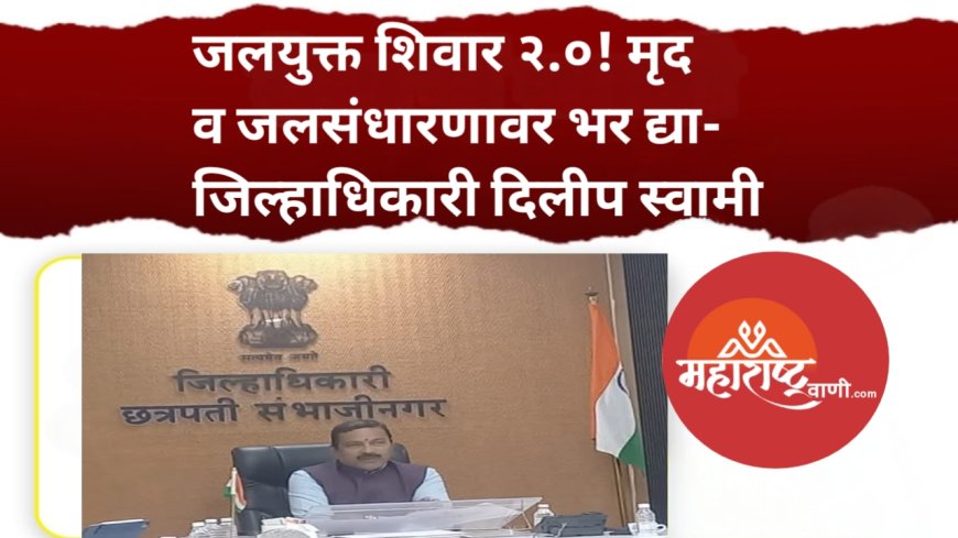 जलयुक्त शिवार २.०! मृद व जलसंधारणावर भर द्या- जिल्हाधिकारी दिलीप स्वामी