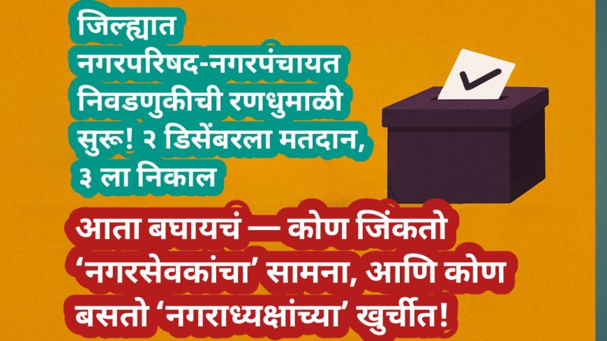 🗳️ जिल्ह्यात नगरपरिषद-नगरपंचायत निवडणुकीची रणधुमाळी सुरू! २ डिसेंबरला मतदान, ३ ला निकाल 🔥