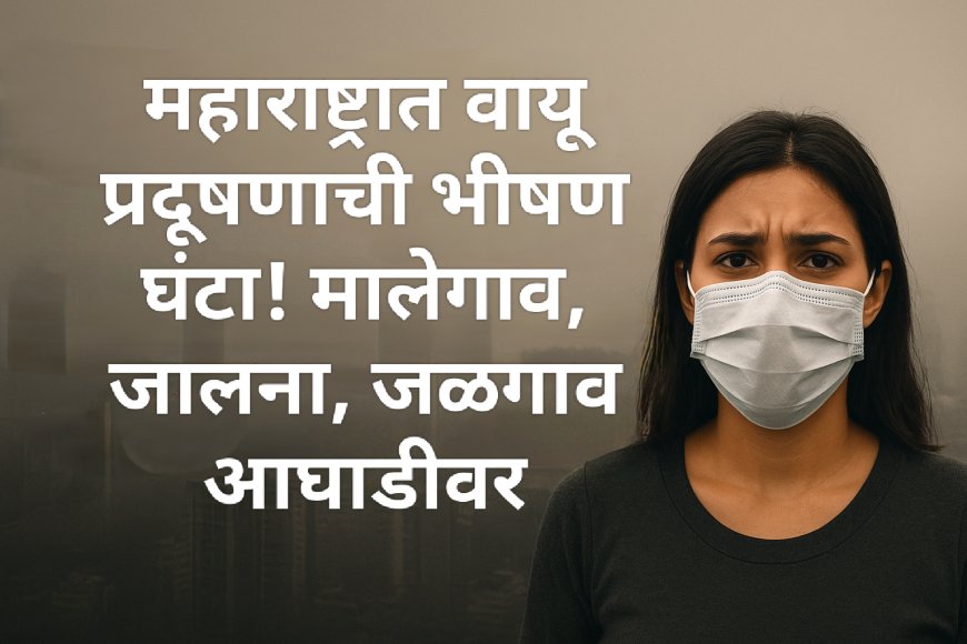 😷 महाराष्ट्रात वायू प्रदूषणाची भीषण घंटा! मालेगाव, जालना, जळगाव आघाडीवर