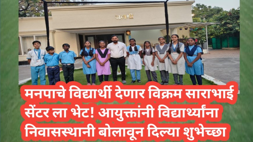 मनपाचे विद्यार्थी देणार विक्रम साराभाई सेंटर ला भेट! आयुक्तांनी विद्यार्थ्यांना निवासस्थानी बोलावून दिल्या शुभेच्छा