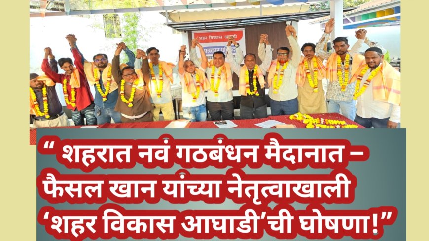 “ शहरात नवं गठबंधन मैदानात – फैसल खान यांच्या नेतृत्वाखाली ‘शहर विकास आघाडी’ची घोषणा!”