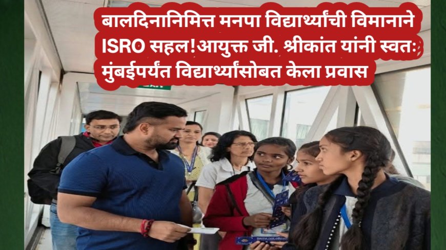 बालदिनानिमित्त मनपा विद्यार्थ्यांची विमानाने ISRO सहल!आयुक्त जी. श्रीकांत यांनी स्वतः मुंबईपर्यंत विद्यार्थ्यांसोबत केला प्रवास