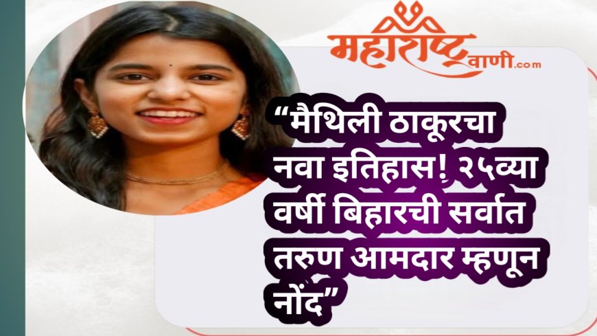 “मैथिली ठाकूरचा नवा इतिहास! २५व्या वर्षी बिहारची सर्वात तरुण आमदार म्हणून नोंद”