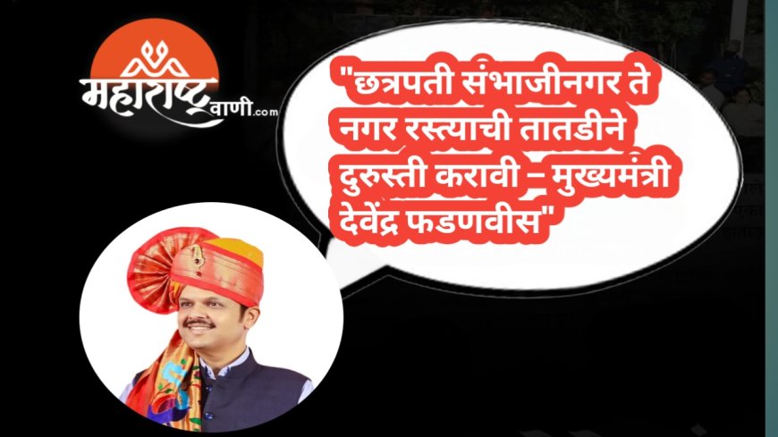 "छत्रपती संभाजीनगर ते नगर रस्त्याची तातडीने दुरुस्ती करावी – मुख्यमंत्री देवेंद्र फडणवीस"