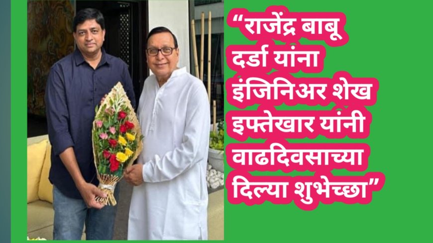 “राजेंद्र बाबू दर्डा यांना इंजिनिअर शेख इफ्तेखार यांनी  वाढदिवसाच्या दिल्या शुभेच्छा”