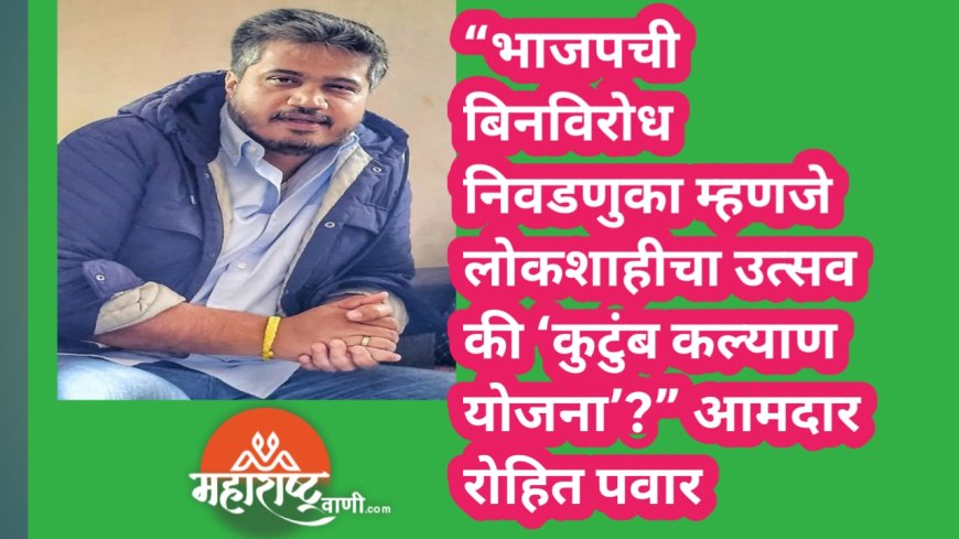 “भाजपची बिनविरोध निवडणुका म्हणजे लोकशाहीचा उत्सव की ‘कुटुंब कल्याण योजना’?” आमदार रोहित पवार