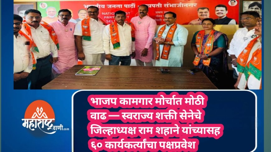 भाजप कामगार मोर्चात मोठी वाढ — स्वराज्य शक्ती सेनेचे जिल्हाध्यक्ष राम शहाने यांच्यासह ६० कार्यकर्त्यांचा पक्षप्रवेश