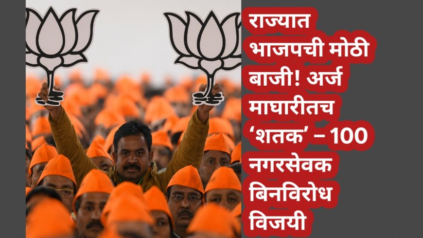 राज्यात भाजपची मोठी बाजी! अर्ज माघारीतच ‘शतक’ – 100 नगरसेवक बिनविरोध विजयी
