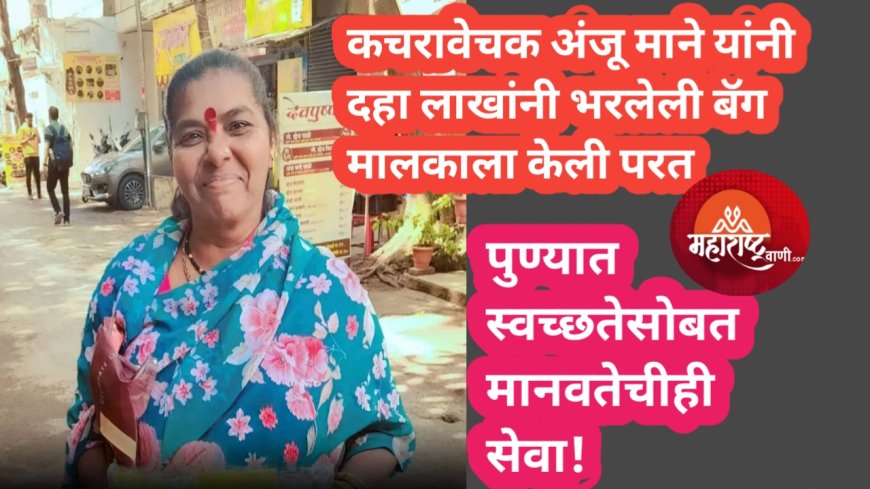 कचरावेचक अंजू माने यांनी दहा लाखांनी भरलेली बॅग मालकाला केली परत!पुण्यात स्वच्छतेसोबत मानवतेचीही सेवा!