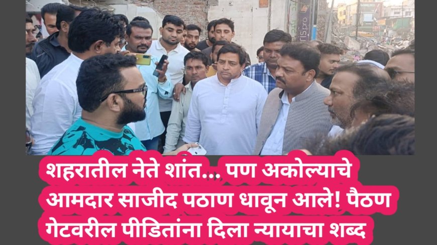 शहरातील नेते शांत… पण अकोल्याचे आमदार साजीद पठाण धावून आले! पैठण गेटवरील पीडितांना दिला न्यायाचा शब्द