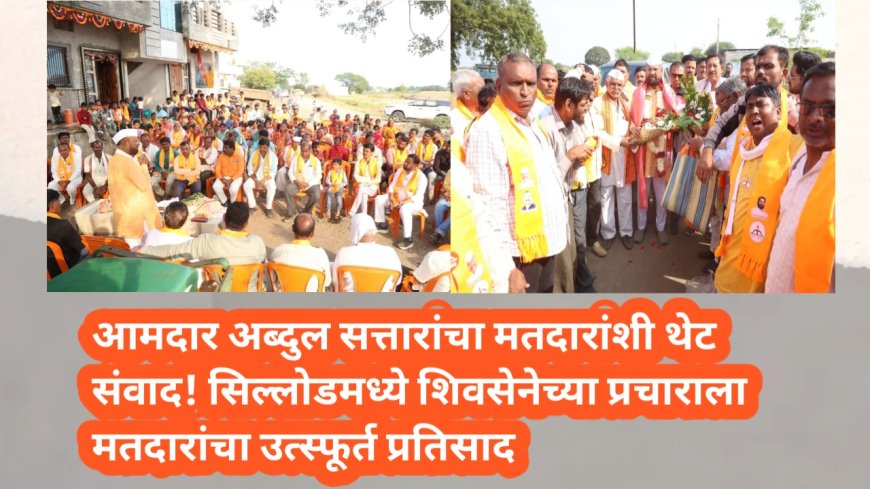 आमदार अब्दुल सत्तारांचा मतदारांशी थेट संवाद सिल्लोडमध्ये शिवसेनेच्या प्रचाराला मतदारांचा उत्स्फूर्त प्रतिसाद