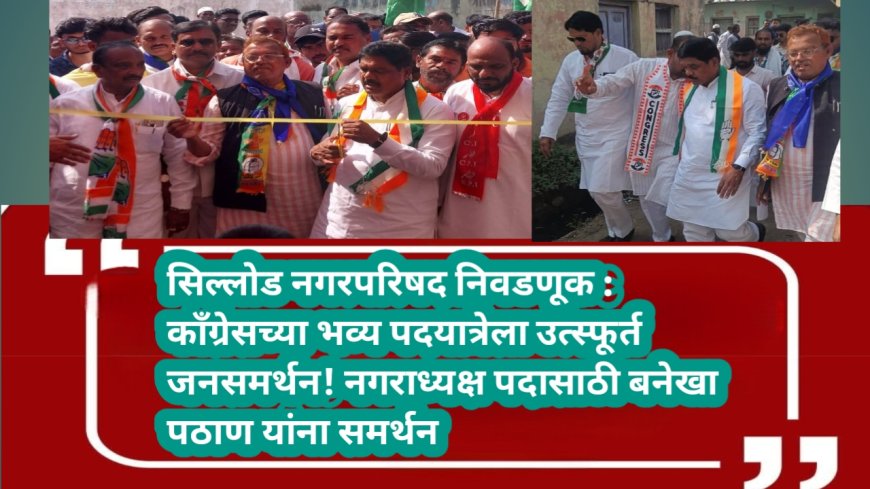 सिल्लोड नगरपरिषद निवडणूक : काँग्रेसच्या भव्य पदयात्रेला उत्स्फूर्त जनसमर्थन! नगराध्यक्ष पदासाठी बनेखा पठाण यांना समर्थन