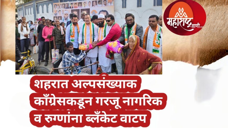 शहरात अल्पसंख्याक काँग्रेसकडून गरजू नागरिक व रुग्णांना ब्लॅंकेट वाटप
