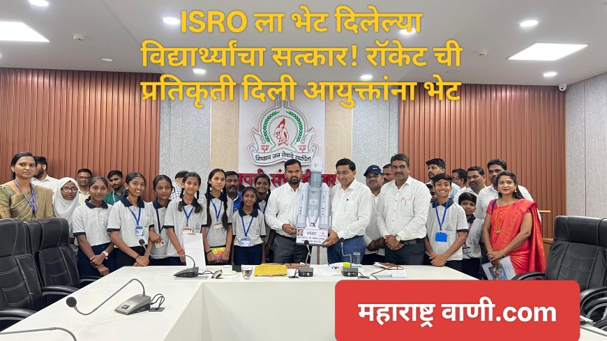 ISRO ला भेट दिलेल्या विद्यार्थ्यांचा सत्कार! रॉकेट ची प्रतिकृती दिली आयुक्तांना भेट