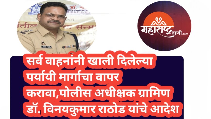 सर्व वाहनांनी खाली दिलेल्या पर्यायी मार्गाचा वापर करावा,पोलीस अधीक्षक (ग्रामिण) डॉ. विनयकुमार राठोड यांचे आदेश