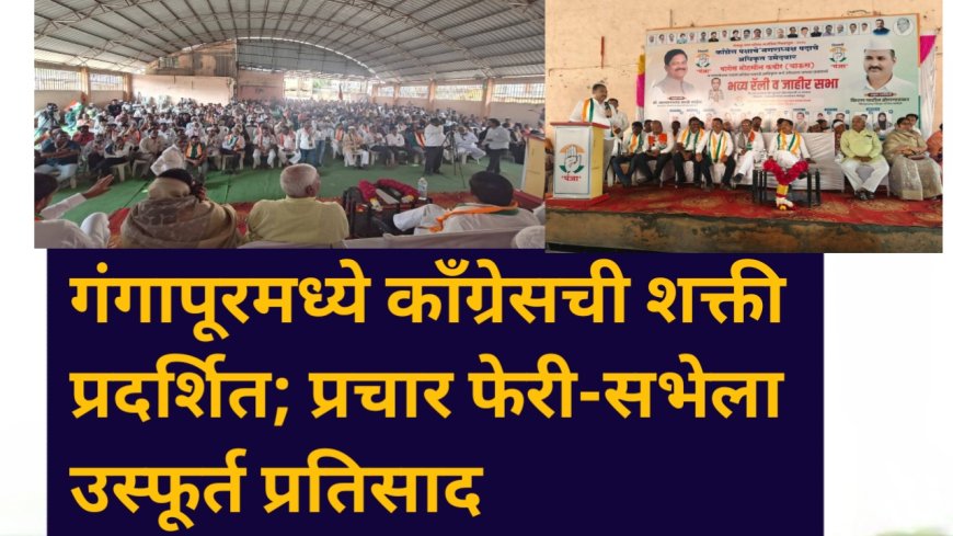गंगापूरमध्ये काँग्रेसची शक्ती प्रदर्शित; प्रचार फेरी-सभेला उस्फूर्त प्रतिसाद