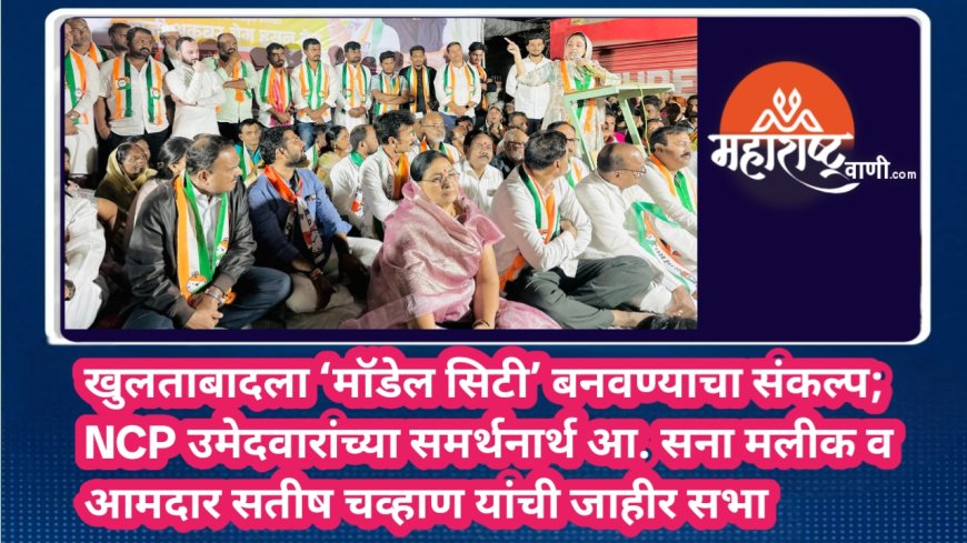 खुलताबादला ‘मॉडेल सिटी’ बनवण्याचा संकल्प; NCP उमेदवारांच्या समर्थनार्थ आ. सना मलीक व आमदार सतीष चव्हाण यांची जाहीर सभा