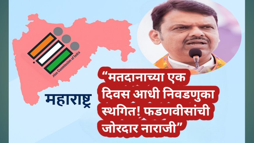 “मतदानाच्या एक दिवस आधी निवडणुका स्थगित! फडणवीसांची जोरदार नाराजी”