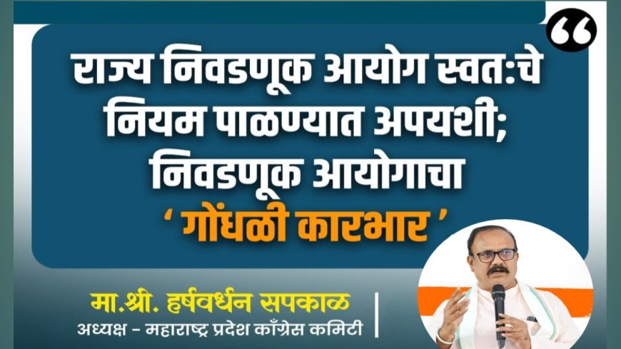 "राज्य निवडणूक आयोग स्वत:चे नियम पाळण्यात अपयशी; निवडणूक आयोगाचा गोंधळी कारभार: हर्षवर्धन सपकाळ"