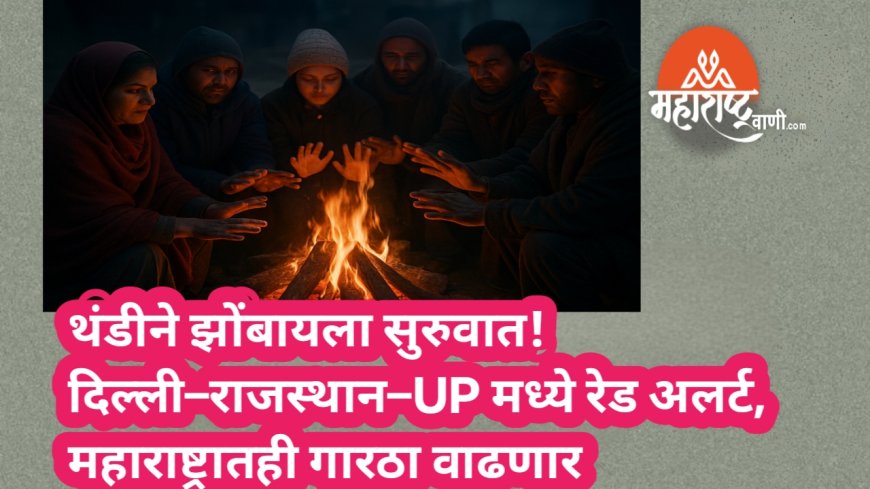 थंडीने झोंबायला सुरुवात! दिल्ली–राजस्थान–UP मध्ये रेड अलर्ट, महाराष्ट्रातही गारठा वाढणार