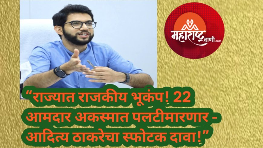 “राज्यात राजकीय भूकंप! 22 आमदार अकस्मात पलटीमारणार — आदित्य ठाकरेचा स्फोटक दावा!”
