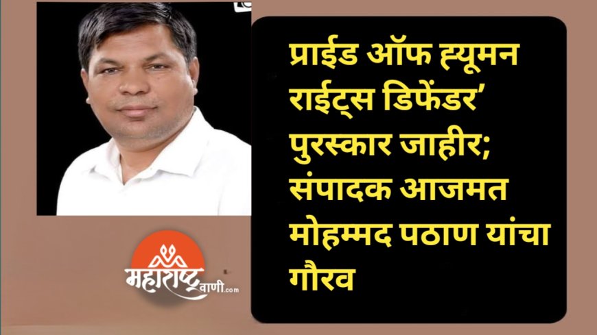 ‘प्राईड ऑफ ह्यूमन राईट्स डिफेंडर’ पुरस्कार जाहीर; संपादक आजमत मोहम्मद पठाण यांचा गौरव