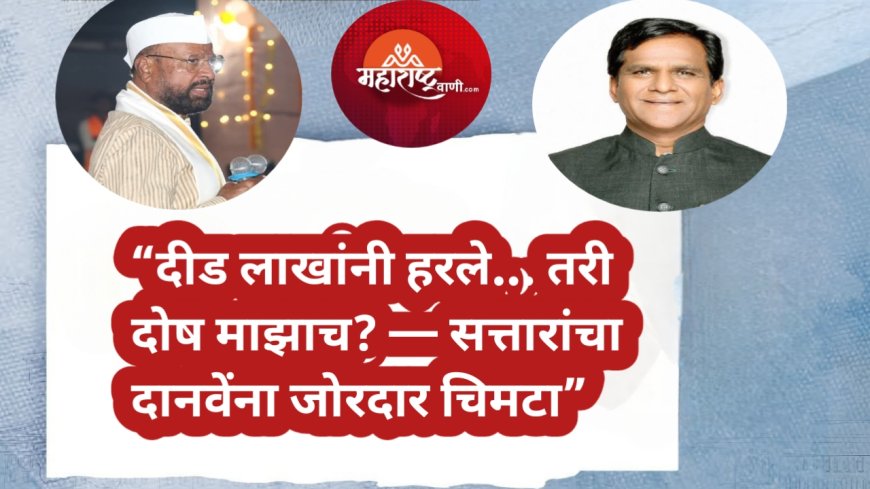 “दीड लाखांनी पाडले तरी समजत नाही! — सत्तारांचा दानवेंवर घणाघाती प्रहार”