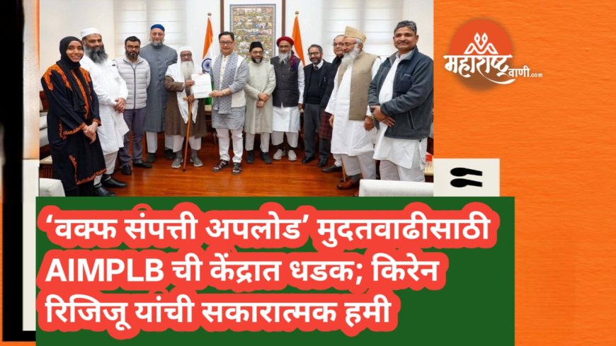 ‘वक्फ संपत्ती अपलोड’ मुदतवाढीसाठी AIMPLB ची केंद्रात धडक; किरेन रिजिजू यांची सकारात्मक हमी