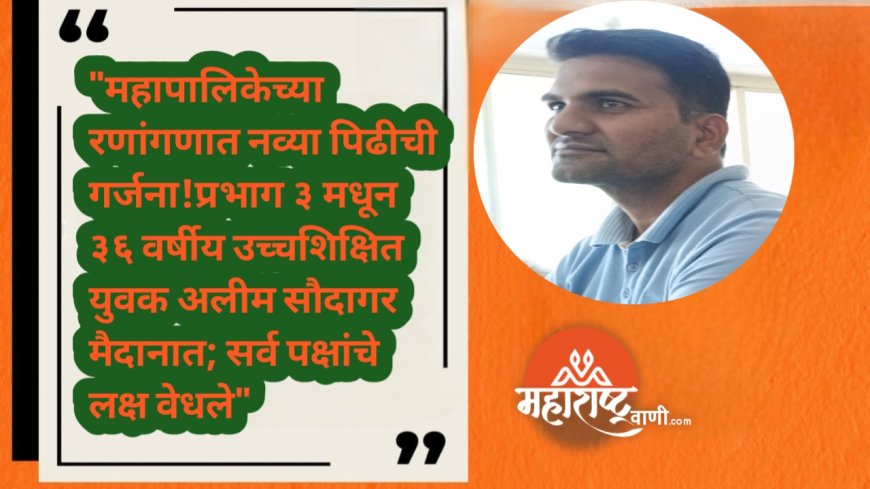 "महापालिकेच्या रणांगणात नव्या पिढीची गर्जना!प्रभाग ३ मधून ३६ वर्षीय उच्चशिक्षित युवक अलीम सौदागर मैदानात; सर्व पक्षांचे लक्ष वेधले"