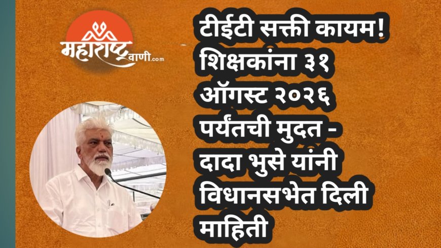 टीईटी सक्ती कायम! शिक्षकांना ३१ ऑगस्ट २०२६ पर्यंतची मुदत — दादा भुसे यांनी विधानसभेत दिली माहिती