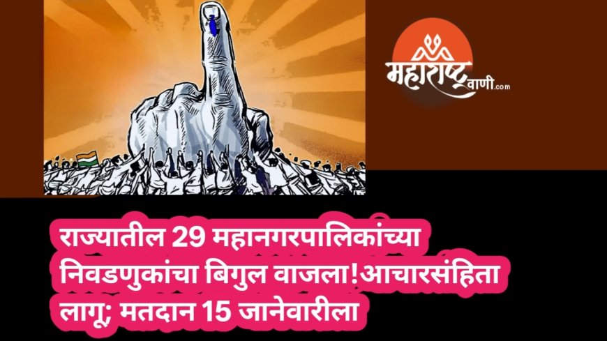 राज्यातील 29 महानगरपालिकांच्या निवडणुकांचा बिगुल वाजला!आचारसंहिता लागू; मतदान 15 जानेवारीला