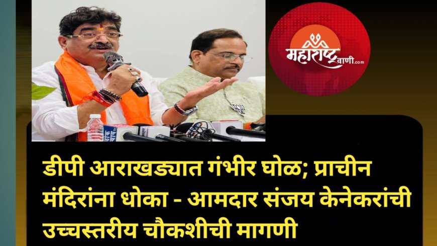 डीपी आराखड्यात गंभीर घोळ; प्राचीन मंदिरांना धोका — आमदार संजय केनेकरांची उच्चस्तरीय चौकशीची मागणी