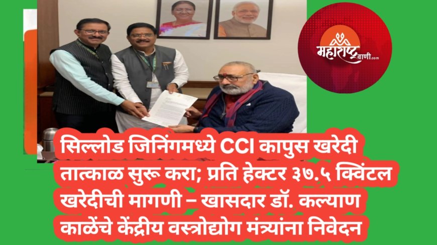 सिल्लोड जिनिंगमध्ये CCI कापुस खरेदी तात्काळ सुरू करा; प्रति हेक्टर ३७.५ क्विंटल खरेदीची मागणी – खासदार डॉ. कल्याण काळेंचे केंद्रीय वस्त्रोद्योग मंत्र्यांना निवेदन