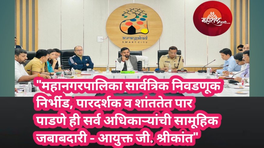"महानगरपालिका सार्वत्रिक निवडणूक निर्भीड, पारदर्शक व शांततेत पार पाडणे ही सर्व अधिकाऱ्यांची सामूहिक जबाबदारी - आयुक्त जी. श्रीकांत"