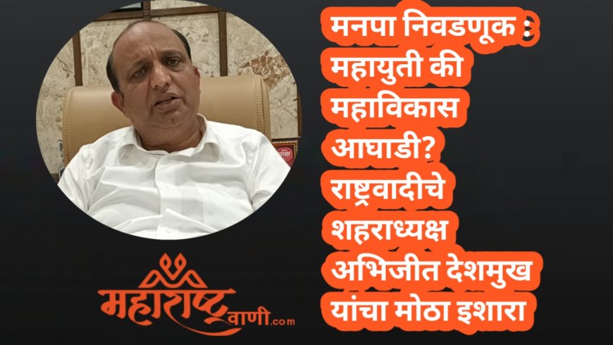 मनपा निवडणूक : महायुती की महाविकास आघाडी? राष्ट्रवादीचे शहराध्यक्ष अभिजीत देशमुख यांचा मोठा इशारा