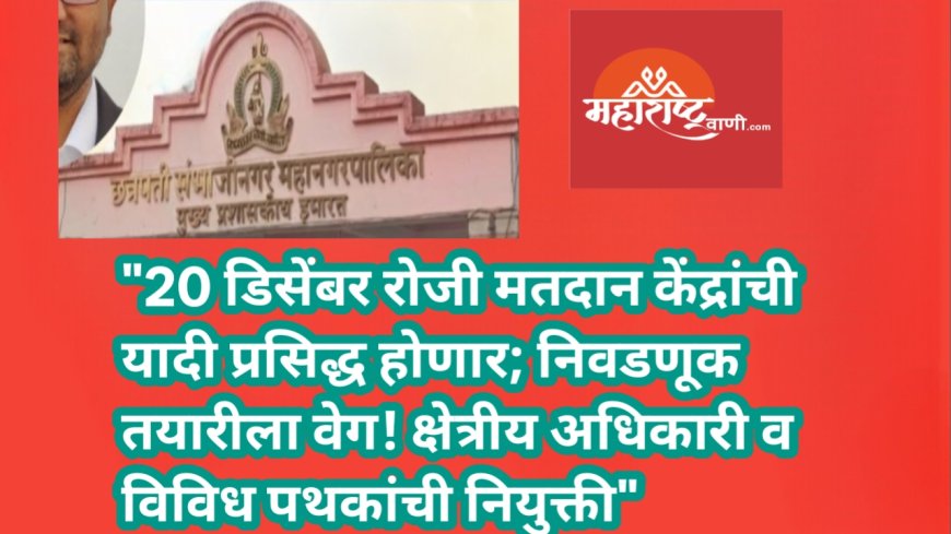 "20 डिसेंबर रोजी मतदान केंद्रांची यादी प्रसिद्ध होणार; निवडणूक तयारीला वेग! क्षेत्रीय अधिकारी व विविध पथकांची नियुक्ती"