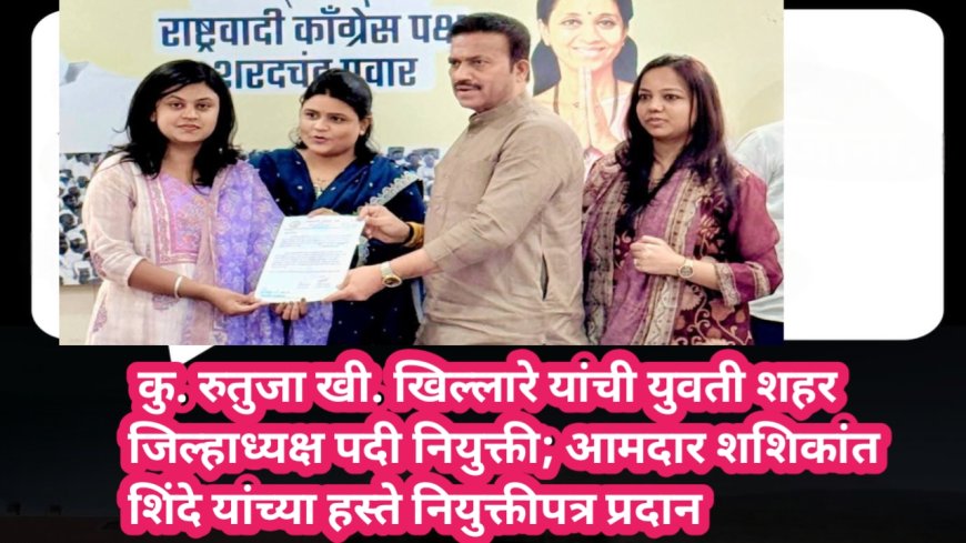 कु. रुतुजा खी. खिल्लारे यांची युवती शहर जिल्हाध्यक्ष पदी नियुक्ती; आमदार शशिकांत शिंदे यांच्या हस्ते नियुक्तीपत्र प्रदान