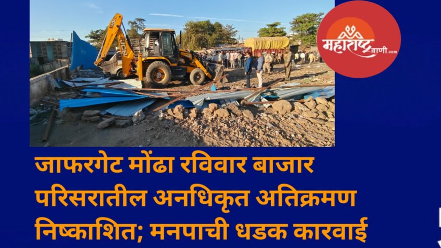 जाफरगेट मोंढा रविवार बाजार परिसरातील अनधिकृत अतिक्रमण निष्काशित; मनपाची धडक कारवाई