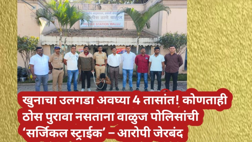 खुनाचा उलगडा अवघ्या 4 तासांत! कोणताही ठोस पुरावा नसताना वाळुज पोलिसांची ‘सर्जिकल स्ट्राईक’ – आरोपी जेरबंद
