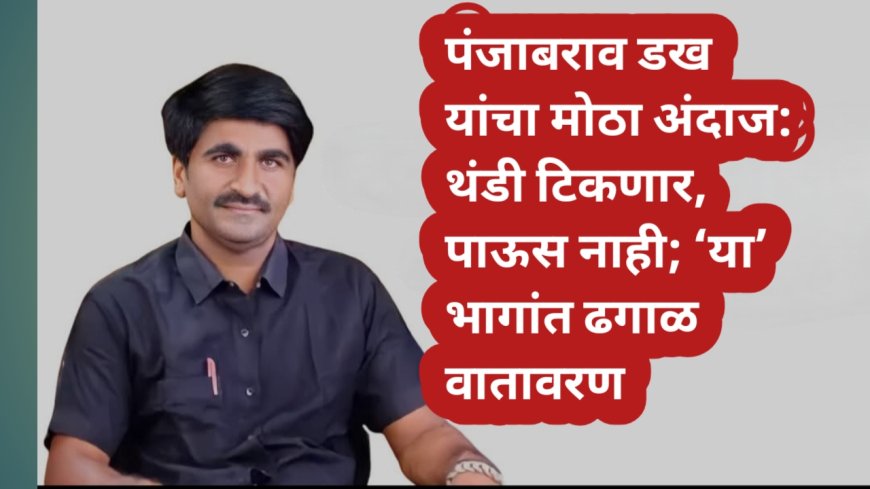 पंजाबराव डख यांचा मोठा अंदाज: थंडी टिकणार, पाऊस नाही; ‘या’ भागांत ढगाळ वातावरण