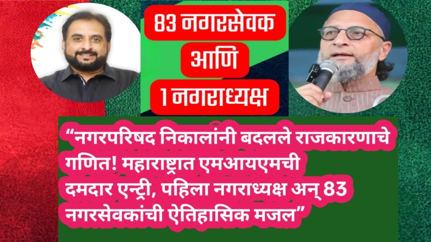 “नगरपरिषद निकालांनी बदलले राजकारणाचे गणित! महाराष्ट्रात एमआयएमची दमदार एन्ट्री, पहिला नगराध्यक्ष अन् 83 नगरसेवकांची ऐतिहासिक मजल”