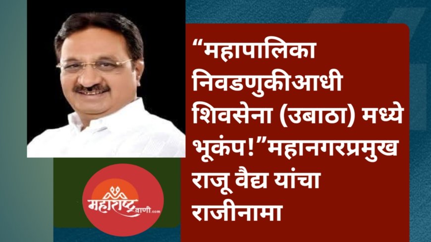 “महापालिका निवडणुकीआधी शिवसेना (उबाठा) मध्ये भूकंप!”महानगरप्रमुख राजू वैद्य यांचा राजीनामा
