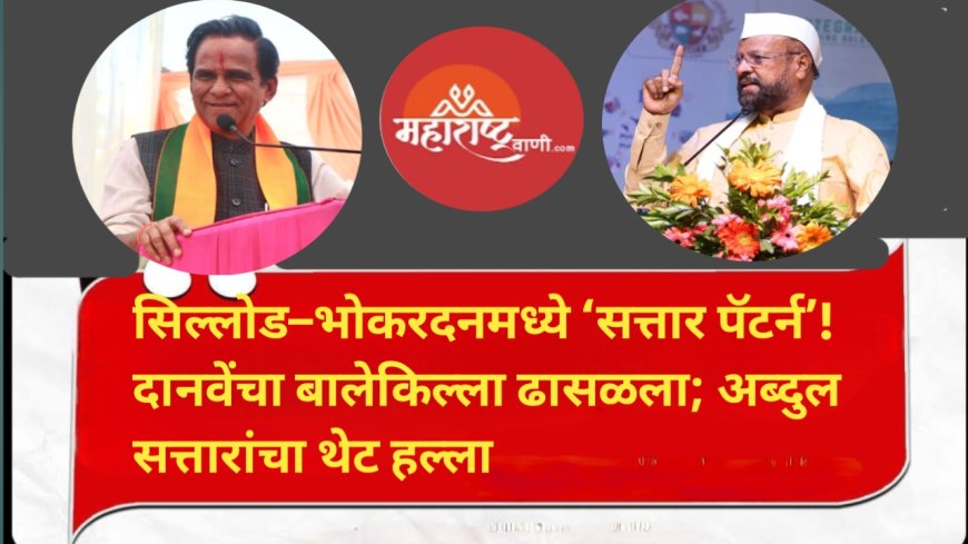 सिल्लोड–भोकरदनमध्ये ‘सत्तार पॅटर्न’! दानवेंचा बालेकिल्ला ढासळला; अब्दुल सत्तारांचा थेट हल्ला –“स्वतःची खुर्ची सांभाळू शकले नाहीत, सिल्लोड काय जिंकणार?”