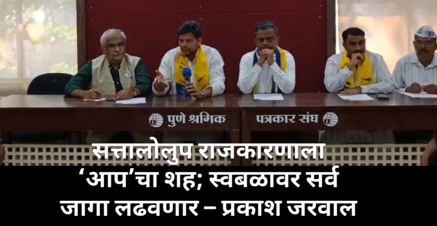 सत्तालोलुप राजकारणाला ‘आप’चा शह; स्वबळावर सर्व जागा लढवणार – प्रकाश जरवाल