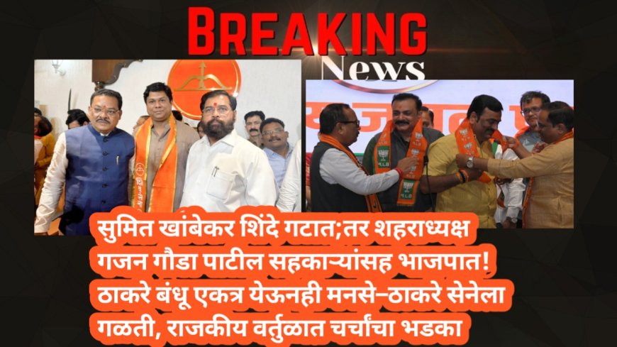 सुमित खांबेकर शिंदे गटात;तर शहराध्यक्ष गजन गौडा पाटील सहकाऱ्यांसह भाजपात! ठाकरे बंधू एकत्र येऊनही मनसे–ठाकरे सेनेला गळती, राजकीय वर्तुळात चर्चांचा भडका
