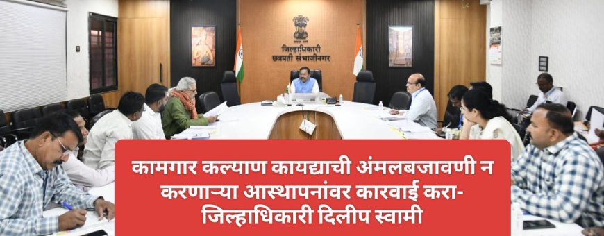 कामगार कल्याण कायद्याची अंमलबजावणी न करणाऱ्या आस्थापनांवर कारवाई करा- जिल्हाधिकारी दिलीप स्वामी
