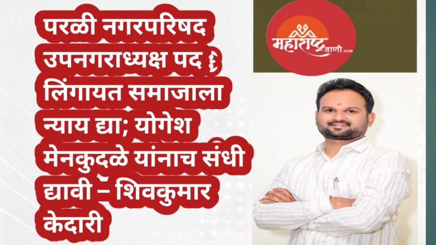 परळी नगरपरिषद उपनगराध्यक्ष पद! लिंगायत समाजाला न्याय द्या; योगेश मेनकुदळे यांनाच संधी द्यावी – शिवकुमार केदारी