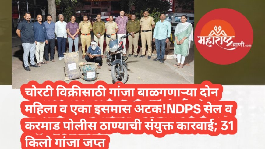 चोरटी विक्रीसाठी गांजा बाळगणाऱ्या दोन महिला व एका इसमास अटक!NDPS सेल व करमाड पोलीस ठाण्याची संयुक्त कारवाई; 31 किलो गांजा जप्त