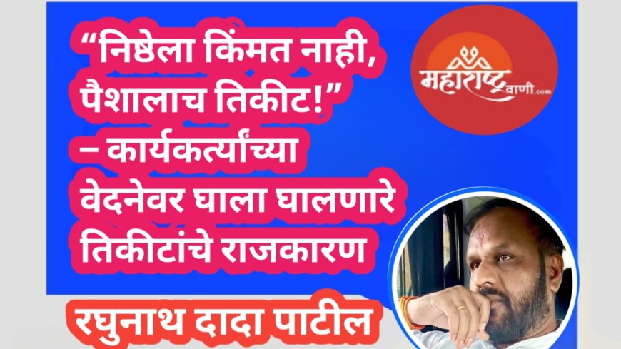 “निष्ठेला किंमत नाही, पैशालाच तिकीट!” – कार्यकर्त्यांच्या वेदनेवर घाला घालणारे तिकीटांचे राजकारण
